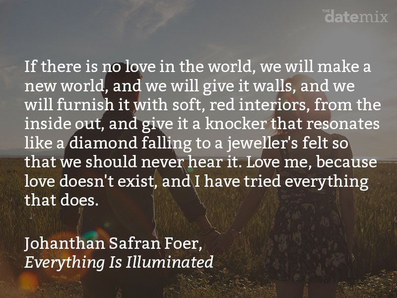 Paragraf cinta dari Sonathan Safran Foer, Everything Is Illuminated: Jika tidak ada cinta di dunia ini, kami akan membuat dunia baru, dan kami akan memberinya tembok, dan kami akan melengkapinya dengan interior merah lembut, dari dalam ke luar. , dan berikan pengetuk yang beresonasi seperti berlian yang jatuh ke toko perhiasan