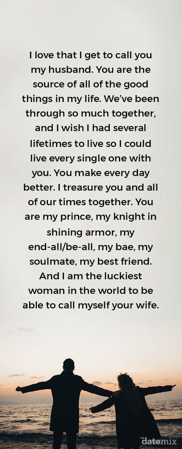 Љубавна писма за њега: Волим што вас могу називати својим мужем. Ти си извор свих добрих ствари у мом животу. Прошли смо толико тога заједно и волео бих да имам неколико живота да могу да живим сваки појединачно са вама. Улепшаваш сваки дан. Ценим тебе и сва наша заједничка времена. Ти си мој принц, мој витез у блиставом оклопу, мој крај / све-све, моја бае, моја сродна душа, мој најбољи пријатељ. А ја сам најсрећнија жена на свету која сам себе могла назвати вашом женом.